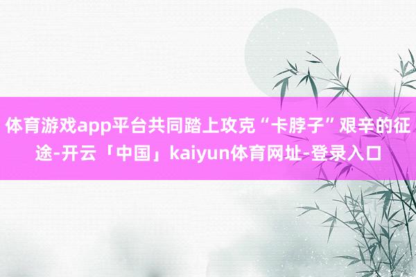 体育游戏app平台共同踏上攻克“卡脖子”艰辛的征途-开云「中国」kaiyun体育网址-登录入口
