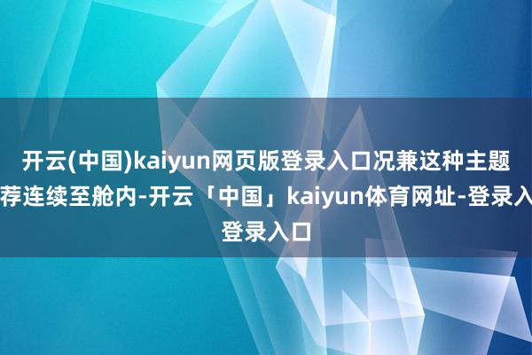 开云(中国)kaiyun网页版登录入口况兼这种主题遴荐连续至舱内-开云「中国」kaiyun体育网址-登录入口