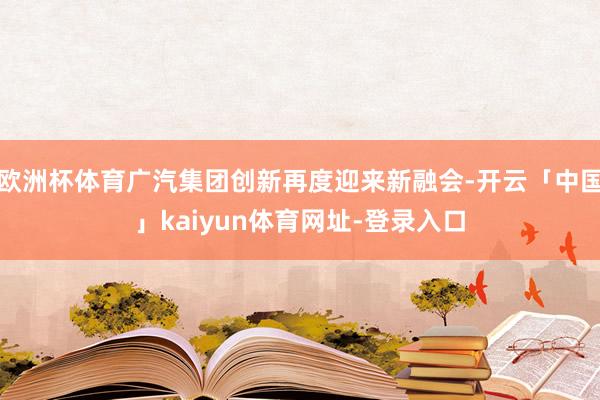欧洲杯体育广汽集团创新再度迎来新融会-开云「中国」kaiyun体育网址-登录入口