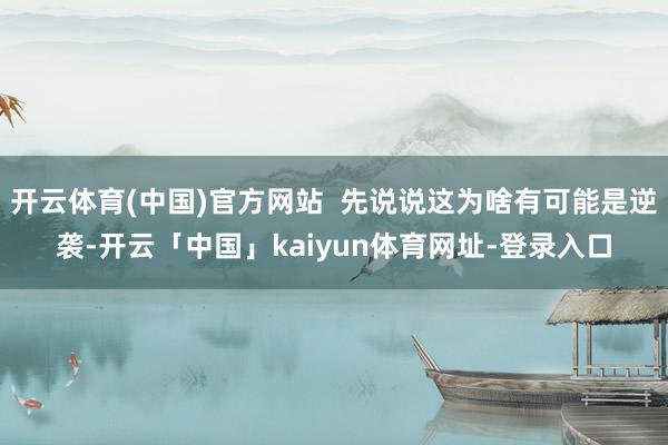开云体育(中国)官方网站 先说说这为啥有可能是逆袭-开云「中国」kaiyun体育网址-登录入口