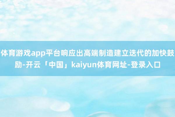 体育游戏app平台响应出高端制造建立迭代的加快鼓励-开云「中国」kaiyun体育网址-登录入口