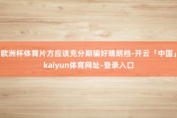 欧洲杯体育片方应该充分期骗好晴朗档-开云「中国」kaiyun体育网址-登录入口
