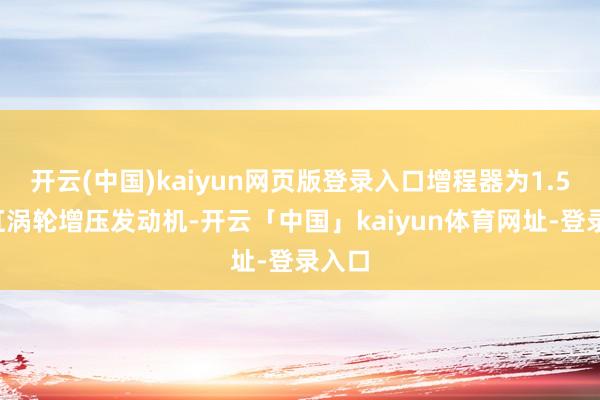 开云(中国)kaiyun网页版登录入口增程器为1.5T四缸涡轮增压发动机-开云「中国」kaiyun体育网址-登录入口
