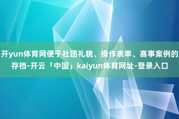 开yun体育网便于社团礼貌、操作表率、赛事案例的存档-开云「中国」kaiyun体育网址-登录入口