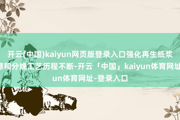 开云(中国)kaiyun网页版登录入口强化再生纸浆原料的泉源和分娩工艺历程不断-开云「中国」kaiyun体育网址-登录入口