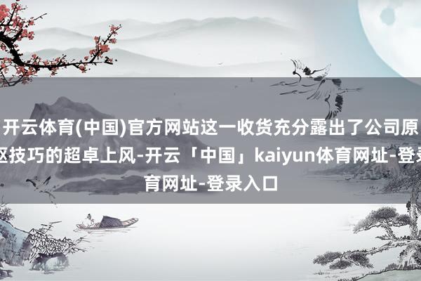 开云体育(中国)官方网站这一收货充分露出了公司原创中枢技巧的超卓上风-开云「中国」kaiyun体育网址-登录入口