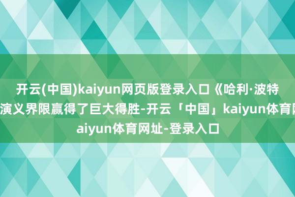 开云(中国)kaiyun网页版登录入口《哈利·波特》系列不仅在演义界限赢得了巨大得胜-开云「中国」kaiyun体育网址-登录入口
