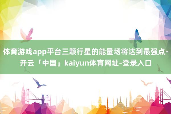 体育游戏app平台三颗行星的能量场将达到最强点-开云「中国」kaiyun体育网址-登录入口