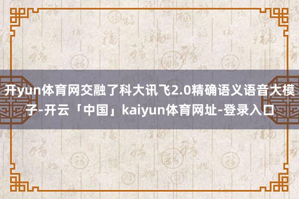 开yun体育网交融了科大讯飞2.0精确语义语音大模子-开云「中国」kaiyun体育网址-登录入口