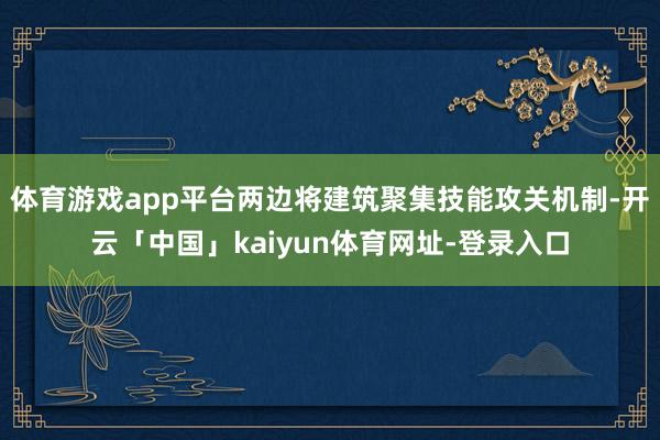 体育游戏app平台两边将建筑聚集技能攻关机制-开云「中国」kaiyun体育网址-登录入口