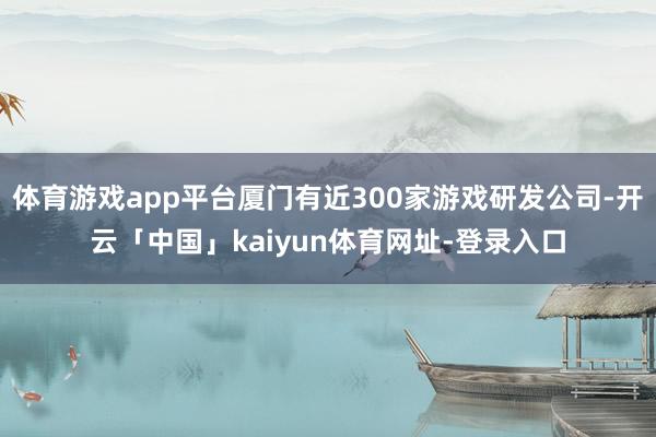 体育游戏app平台厦门有近300家游戏研发公司-开云「中国」kaiyun体育网址-登录入口