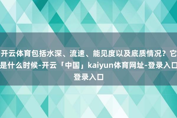 开云体育包括水深、流速、能见度以及底质情况?它是什么时候-开云「中国」kaiyun体育网址-登录入口