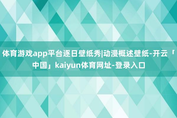 体育游戏app平台逐日壁纸秀|动漫概述壁纸-开云「中国」kaiyun体育网址-登录入口