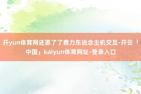 开yun体育网还罢了了费力东说念主机交互-开云「中国」kaiyun体育网址-登录入口