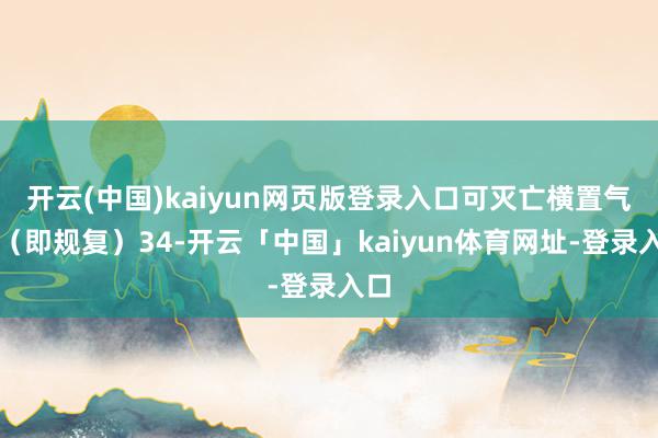 开云(中国)kaiyun网页版登录入口可灭亡横置气象(即规复)34-开云「中国」kaiyun体育网址-登录入口