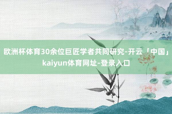 欧洲杯体育30余位巨匠学者共同研究-开云「中国」kaiyun体育网址-登录入口