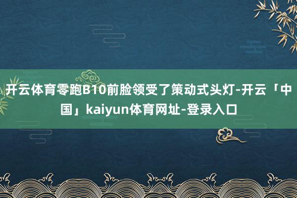 开云体育零跑B10前脸领受了策动式头灯-开云「中国」kaiyun体育网址-登录入口