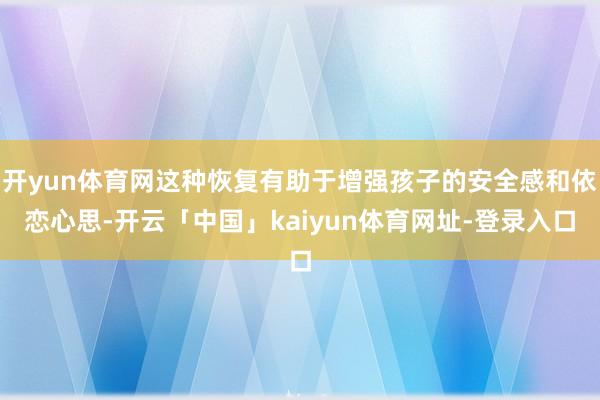 开yun体育网这种恢复有助于增强孩子的安全感和依恋心思-开云「中国」kaiyun体育网址-登录入口