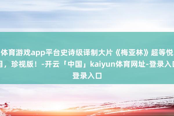 体育游戏app平台史诗级译制大片《梅亚林》超等悦目,珍视版!-开云「中国」kaiyun体育网址-登录入口