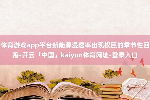 体育游戏app平台新能源浸透率出现权臣的季节性回落-开云「中国」kaiyun体育网址-登录入口