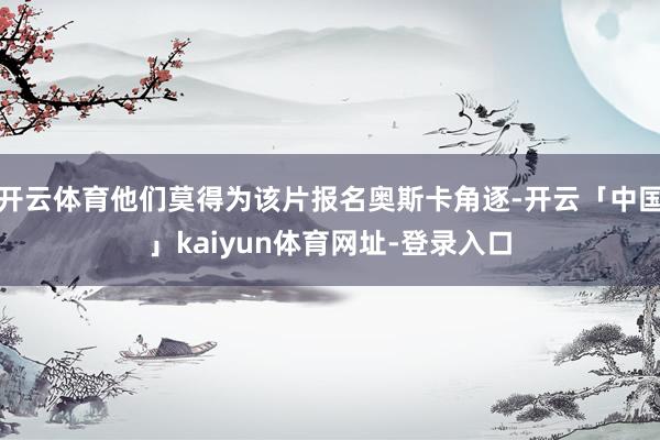 开云体育他们莫得为该片报名奥斯卡角逐-开云「中国」kaiyun体育网址-登录入口