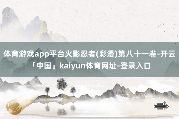 体育游戏app平台火影忍者(彩漫)第八十一卷-开云「中国」kaiyun体育网址-登录入口