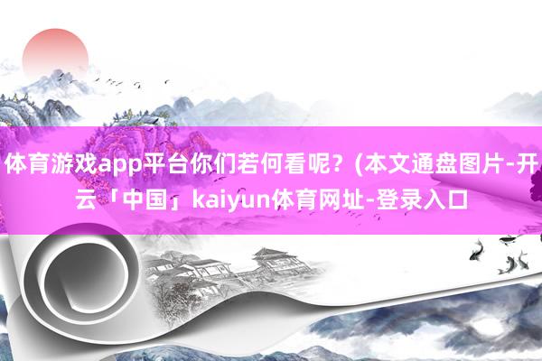 体育游戏app平台你们若何看呢？(本文通盘图片-开云「中国」kaiyun体育网址-登录入口