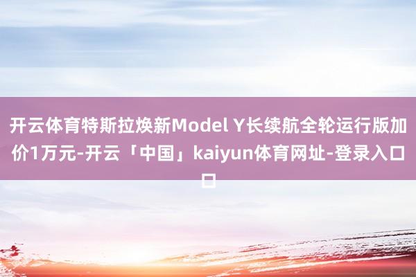 开云体育特斯拉焕新Model Y长续航全轮运行版加价1万元-开云「中国」kaiyun体育网址-登录入口