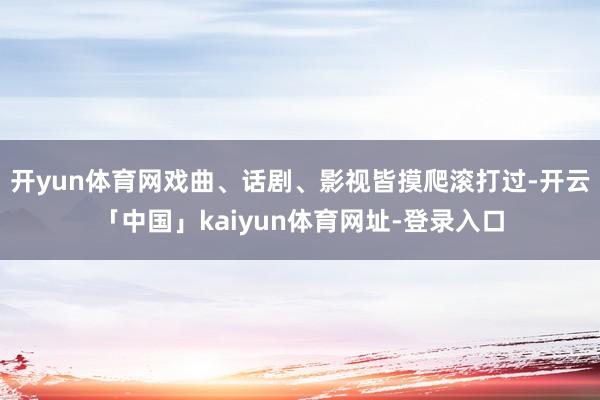 开yun体育网戏曲、话剧、影视皆摸爬滚打过-开云「中国」kaiyun体育网址-登录入口