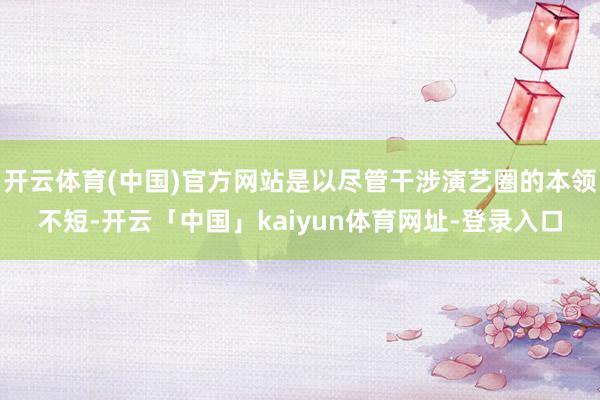 开云体育(中国)官方网站是以尽管干涉演艺圈的本领不短-开云「中国」kaiyun体育网址-登录入口