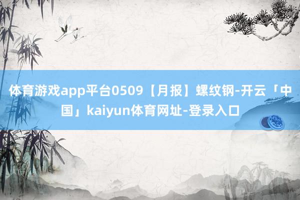 体育游戏app平台0509【月报】螺纹钢-开云「中国」kaiyun体育网址-登录入口