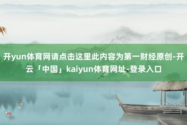 开yun体育网请点击这里此内容为第一财经原创-开云「中国」kaiyun体育网址-登录入口