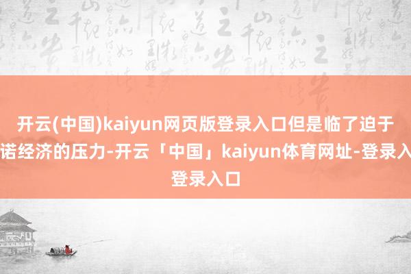 开云(中国)kaiyun网页版登录入口但是临了迫于践诺经济的压力-开云「中国」kaiyun体育网址-登录入口