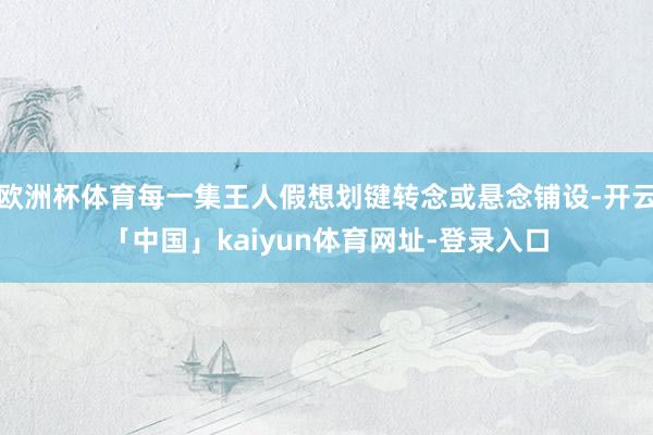欧洲杯体育每一集王人假想划键转念或悬念铺设-开云「中国」kaiyun体育网址-登录入口