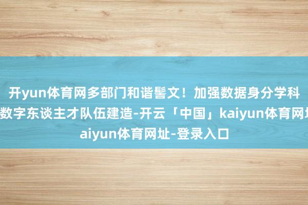 开yun体育网多部门和谐髻文!加强数据身分学科专科建造和数字东谈主才队伍建造-开云「中国」kaiyun体育网址-登录入口