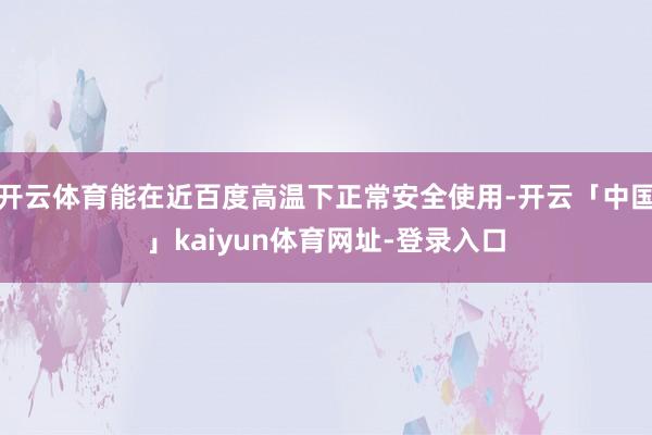 开云体育能在近百度高温下正常安全使用-开云「中国」kaiyun体育网址-登录入口