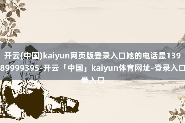 开云(中国)kaiyun网页版登录入口她的电话是13989999395-开云「中国」kaiyun体育网址-登录入口