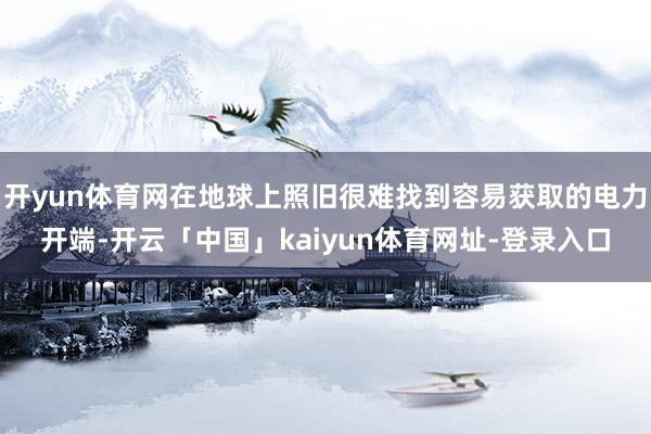 开yun体育网在地球上照旧很难找到容易获取的电力开端-开云「中国」kaiyun体育网址-登录入口