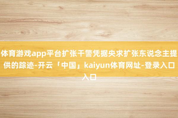 体育游戏app平台扩张干警凭据央求扩张东说念主提供的踪迹-开云「中国」kaiyun体育网址-登录入口