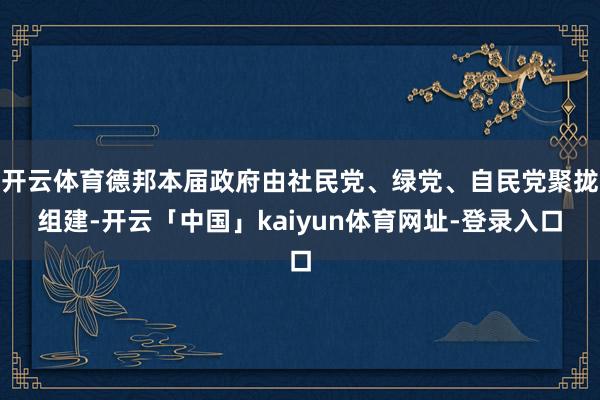 开云体育德邦本届政府由社民党、绿党、自民党聚拢组建-开云「中国」kaiyun体育网址-登录入口