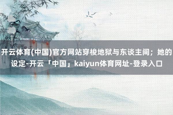 开云体育(中国)官方网站穿梭地狱与东谈主间;她的设定-开云「中国」kaiyun体育网址-登录入口