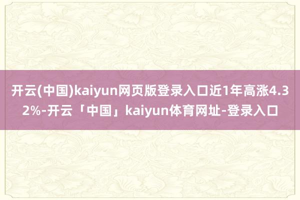 开云(中国)kaiyun网页版登录入口近1年高涨4.32%-开云「中国」kaiyun体育网址-登录入口