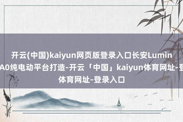 开云(中国)kaiyun网页版登录入口长安Lumin基于EPA0纯电动平台打造-开云「中国」kaiyun体育网址-登录入口