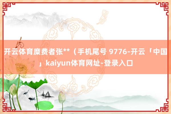 开云体育糜费者张**(手机尾号 9776-开云「中国」kaiyun体育网址-登录入口