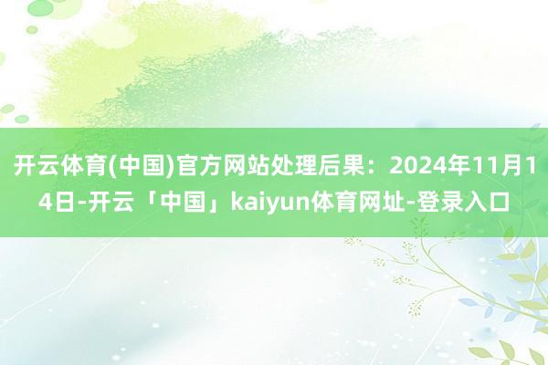 开云体育(中国)官方网站处理后果:2024年11月14日-开云「中国」kaiyun体育网址-登录入口