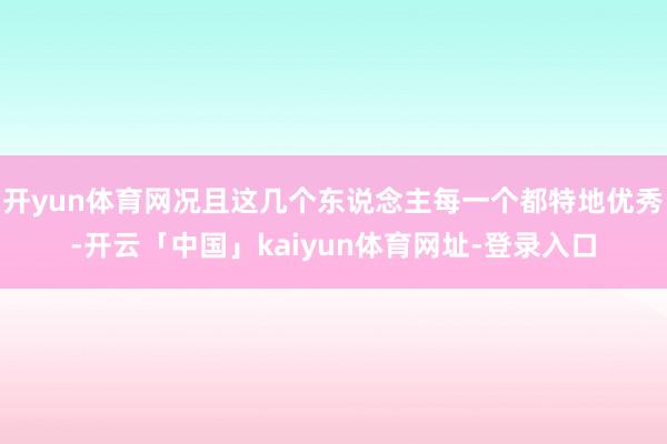 开yun体育网况且这几个东说念主每一个都特地优秀-开云「中国」kaiyun体育网址-登录入口