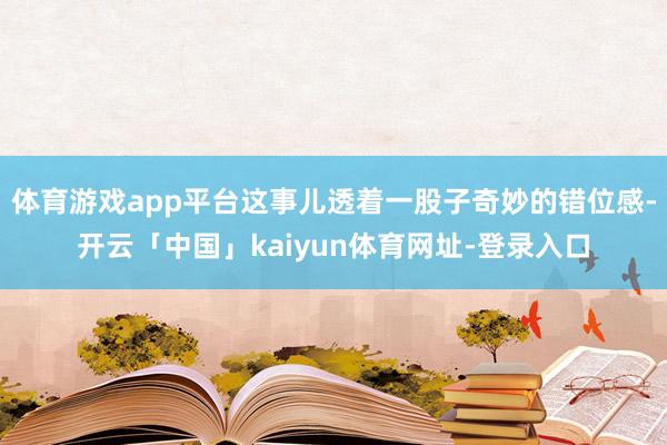 体育游戏app平台这事儿透着一股子奇妙的错位感-开云「中国」kaiyun体育网址-登录入口