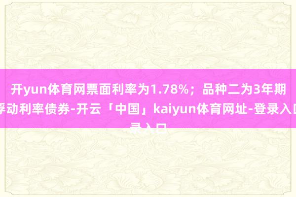 开yun体育网票面利率为1.78%;品种二为3年期浮动利率债券-开云「中国」kaiyun体育网址-登录入口