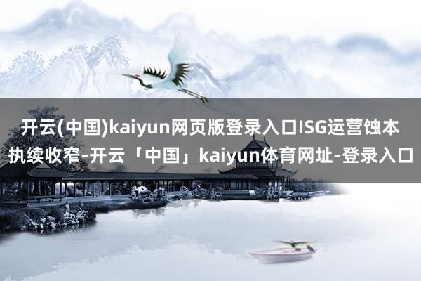 开云(中国)kaiyun网页版登录入口ISG运营蚀本执续收窄-开云「中国」kaiyun体育网址-登录入口