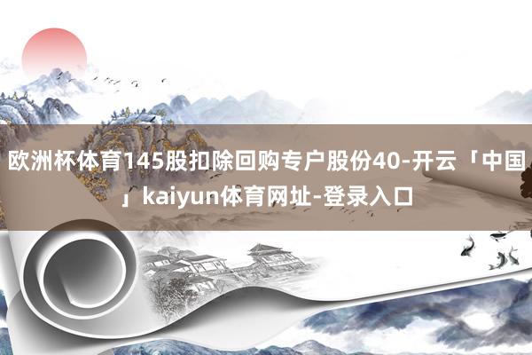 欧洲杯体育145股扣除回购专户股份40-开云「中国」kaiyun体育网址-登录入口